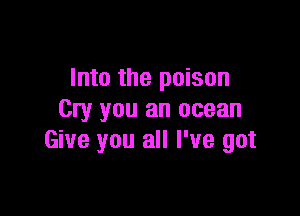 Into the poison

Cry you an ocean
Give you all I've got