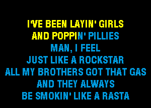 I'VE BEEN LAYIH' GIRLS
AND POPPIH' PILLIES
MAN, I FEEL
JUST LIKE A ROCKSTAR
ALL MY BROTHERS GOT THAT GAS
AND THEY ALWAYS
BE SMOKIH' LIKE A RASTA