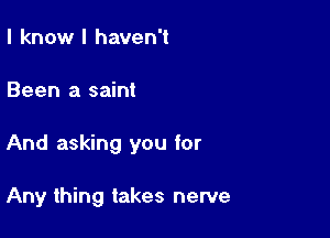 I know I haven't

Been a saint

And asking you for

Any thing takes newe