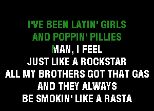 I'VE BEEN LAYIH' GIRLS
AND POPPIH' PILLIES
MAN, I FEEL
JUST LIKE A ROCKSTAR
ALL MY BROTHERS GOT THAT GAS
AND THEY ALWAYS
BE SMOKIH' LIKE A RASTA