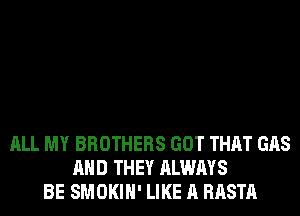 ALL MY BROTHERS GOT THAT GAS
AND THEY ALWAYS
BE SMOKIH' LIKE A RASTA