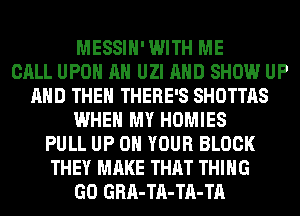 MESSIH'WITH ME
CALL UPON AH UZI AND SHOW UP
AND THEN THERE'S SHOTTAS
WHEN MY HOMIES
PULL UP ON YOUR BLOCK
THEY MAKE THAT THING
GO GRA-TA-TA-TA