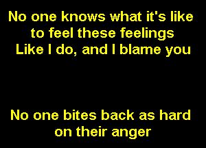 No one knows what it's like
to feel these feelings
Like I do, and I blame you

No one bites back as hard
on their anger