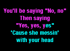 You'll be saying No, no
Then saying

Yes,yes,yes
'Cause she messin'
with your head
