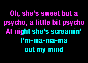 0h, she's sweet but a
psycho, a little bit psycho
At night she's screamin'
l'm-ma-ma-ma
out my mind