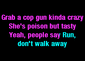Grab a cop gun kinda crazy
She's poison but tasty
Yeah, people say Run,

don't walk away