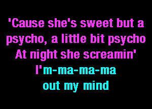 'Cause she's sweet but a
psycho, a little bit psycho
At night she screamin'
l'm-ma-ma-ma
out my mind