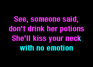 See, someone said,
don't drink her potions
She'll kiss your neck
with no emotion