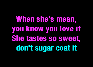 When she's mean,
you know you love it
She tastes so sweet,

don't sugar coat it