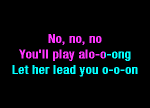 No,no,no

You'll play alo-o-ong
Let her lead you o-o-on