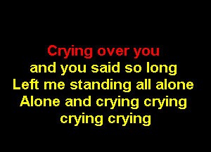 Crying over you
and you said so long
Left me standing all alone
Alone and crying crying
crying crying