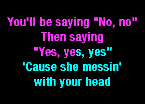 You'll be saying No, no
Then saying

Yes,yes,yes
'Cause she messin'
with your head