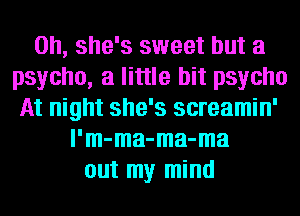 0h, she's sweet but a
psycho, a little bit psycho
At night she's screamin'
l'm-ma-ma-ma
out my mind