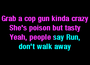 Grab a cop gun kinda crazy
She's poison but tasty
Yeah, people say Run,

don't walk away