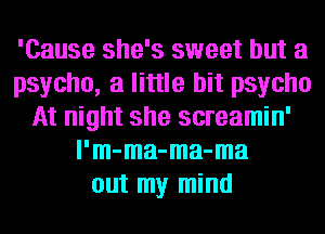 'Cause she's sweet but a
psycho, a little bit psycho
At night she screamin'
l'm-ma-ma-ma
out my mind