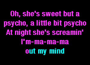 0h, she's sweet but a
psycho, a little bit psycho
At night she's screamin'
l'm-ma-ma-ma
out my mind