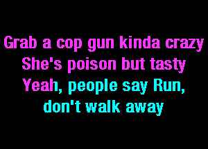 Grab a cop gun kinda crazy
She's poison but tasty
Yeah, people say Run,

don't walk away