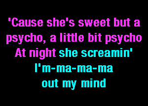 'Cause she's sweet but a
psycho, a little bit psycho
At night she screamin'
l'm-ma-ma-ma
out my mind