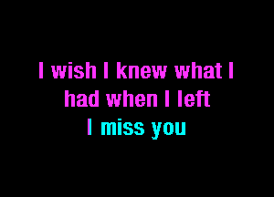 I wish I knew what I

had when I left
I miss you