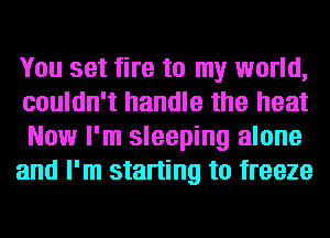 You set fire to my world,
couldn't handle the heat
Now I'm sleeping alone

and I'm starting to freeze