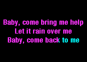 Baby, come bring me help
Let it rain over me
Baby, come back to me