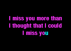 I miss you more than

I thought that I could
I miss you