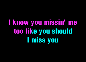 I know you missin' me

too like you should
I miss you