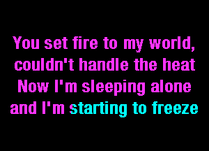 You set fire to my world,
couldn't handle the heat
Now I'm sleeping alone

and I'm starting to freeze