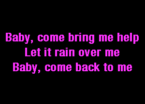 Baby, come bring me help
Let it rain over me
Baby, come back to me