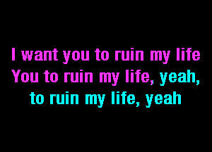 I want you to ruin my life
You to ruin my life, yeah,
to ruin my life, yeah