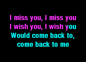 I miss you, I miss you

I wish you, I wish you

Would come back to,
come back to me