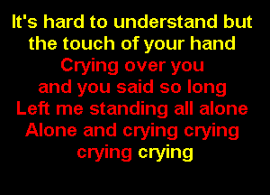 It's hard to understand but
the touch of your hand
Crying over you
and you said so long
Left me standing all alone
Alone and crying crying
crying crying
