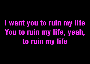 I want you to ruin my life

You to ruin my life, yeah,
to ruin my life