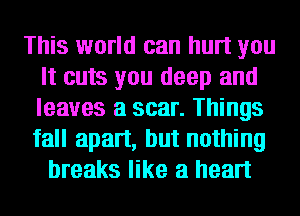 This world can hurt you
It cuts you deep and
leaves a scar. Things
fall apart, but nothing

breaks like a heart