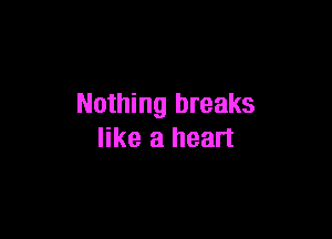 Nothing breaks

like a heart