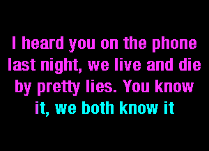 I heard you on the phone
last night, we live and die
by pretty lies. You know
it, we both know it