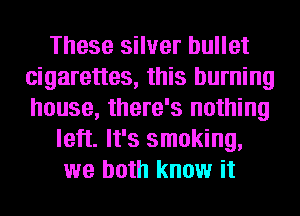 These silver bullet
cigarettes, this burning
house, there's nothing

left. It's smoking,

we both know it