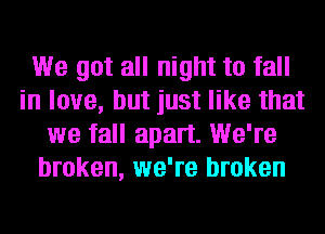 We got all night to fall
in love, but just like that
we fall apart. We're
broken, we're broken