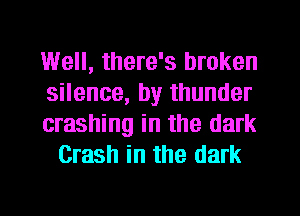 Well, there's broken

silence, by thunder

crashing in the dark
Crash in the dark