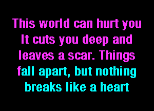 This world can hurt you
It cuts you deep and
leaves a scar. Things
fall apart, but nothing

breaks like a heart