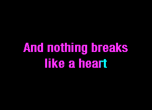 And nothing breaks

like a heart