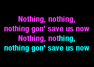 Nothing, nothing,
nothing gon' save us now
Nothing, nothing,
nothing gon' save us now