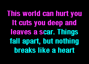 This world can hurt you
It cuts you deep and
leaves a scar. Things
fall apart, but nothing

breaks like a heart