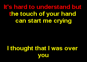 It's hard to understand but
the touch of your hand
can start me crying

I thought that I was over
you