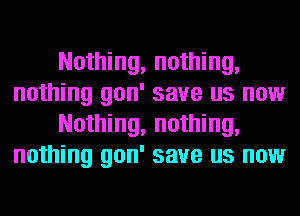 Nothing, nothing,
nothing gon' save us now
Nothing, nothing,
nothing gon' save us now