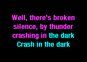 Well, there's broken

silence, by thunder

crashing in the dark
Crash in the dark