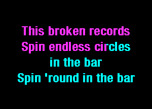 This broken records
Spin endless circles
in the bar
Spin 'round in the bar