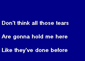 Don't think all those tears

Are gonna hold me here

Like they've done before