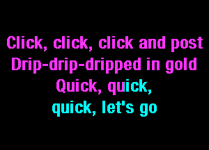 Click, click, click and post
Drip-drip-dripped in gold
Quick, quick,
quick, let's go