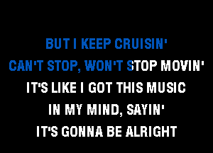 BUTI KEEP CRUISIH'
CAN'T STOP, WON'T STOP MOVIH'
IT'S LIKE I GOT THIS MUSIC
IN MY MIND, SAYIH'

IT'S GONNA BE ALRIGHT